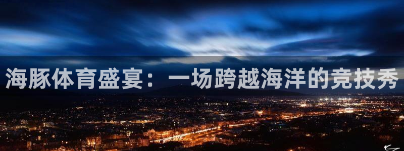 海豚体育盛宴：一场跨越海洋的竞技秀