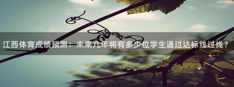 乐球直播地址：江西体育成绩预测：未来几年将有多少位学生通过达标线过线？